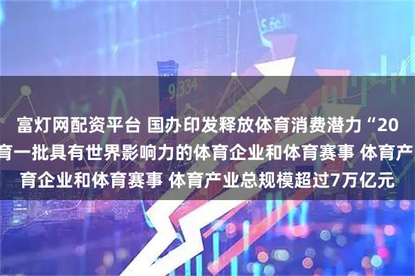 富灯网配资平台 国办印发释放体育消费潜力“20条”：到2030年要培育一批具有世界影响力的体育企业和体育赛事 体育产业总规模超过7万亿元