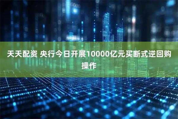 天天配资 央行今日开展10000亿元买断式逆回购操作