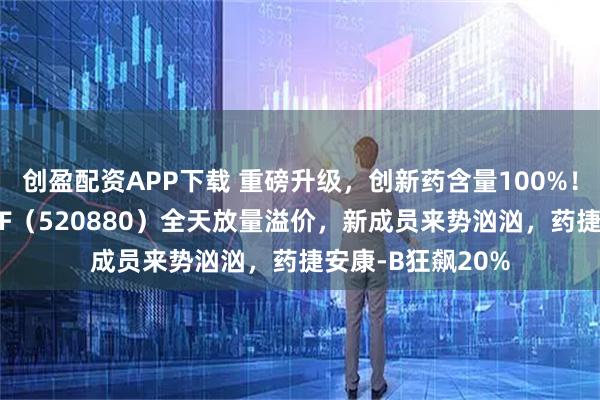 创盈配资APP下载 重磅升级,创新药含量100%!港股通创新药ETF(520880)全天放量溢价,新成员来势汹汹,药捷安康-B狂飙20%