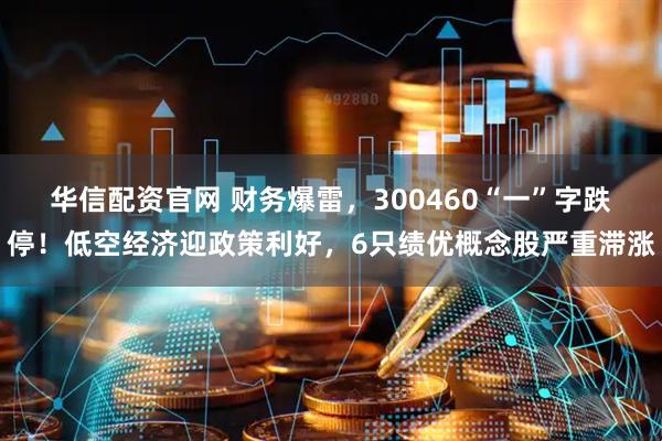 华信配资官网 财务爆雷,300460“一”字跌停!低空经济迎政策利好,6只绩优概念股严重滞涨