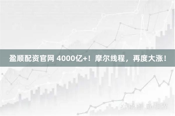 盈顺配资官网 4000亿+！摩尔线程，再度大涨！