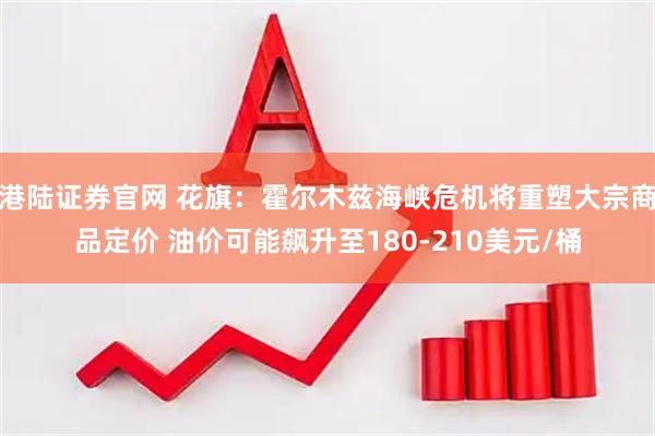 港陆证券官网 花旗：霍尔木兹海峡危机将重塑大宗商品定价 油价可能飙升至180-210美元/桶