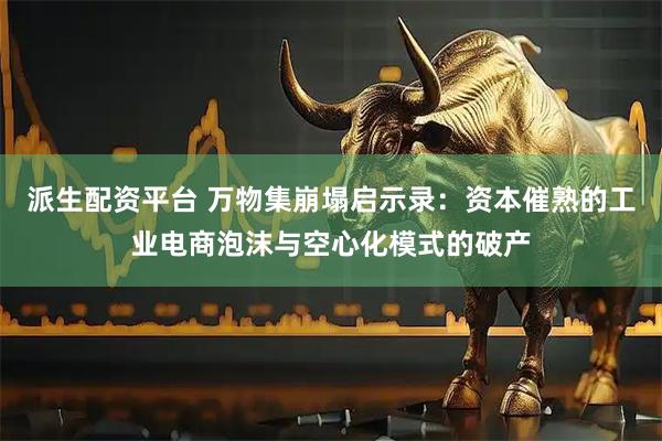 派生配资平台 万物集崩塌启示录：资本催熟的工业电商泡沫与空心化模式的破产