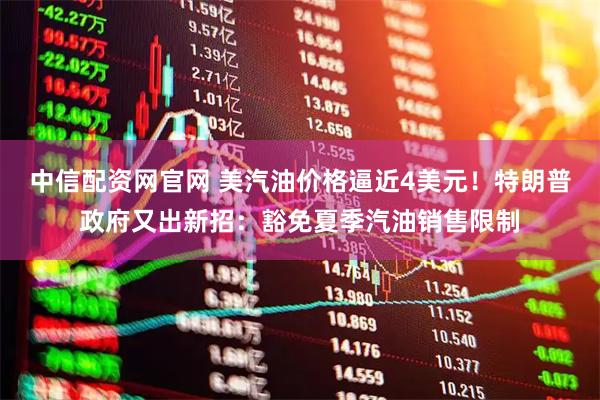 中信配资网官网 美汽油价格逼近4美元！特朗普政府又出新招：豁免夏季汽油销售限制