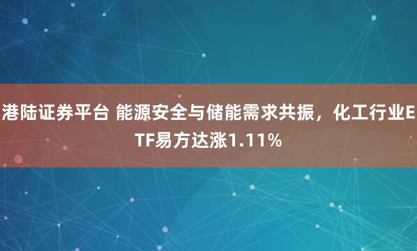 港陆证券平台 能源安全与储能需求共振，化工行业ETF易方达涨1.11%