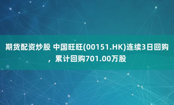 期货配资炒股 中国旺旺(00151.HK)连续3日回购，累计回购701.00万股