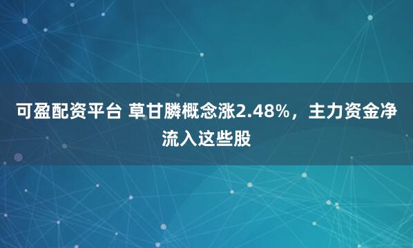 可盈配资平台 草甘膦概念涨2.48%，主力资金净流入这些股
